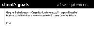 client’s goals                              a few requirements
  Guggenheim Museum Organization interested in expanding their
  business and building a new museum in Basque Country Bilbao

  Cost
 