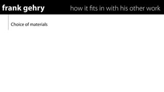 frank gehry             how it ﬁts in with his other work

  Choice of materials
 