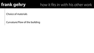 frank gehry                        how it ﬁts in with his other work

  Choice of materials


  Curvature/Flow of the building
 