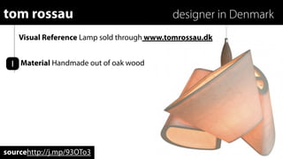 tom rossau                                  designer in Denmark
    Visual Reference Lamp sold through www.tomrossau.dk


 1 Material Handmade out of oak wood




sourcehttp://j.mp/93OTo3
 