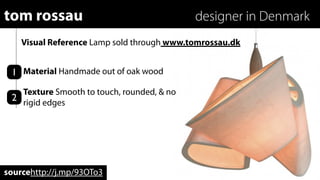 tom rossau                                  designer in Denmark
    Visual Reference Lamp sold through www.tomrossau.dk


 1 Material Handmade out of oak wood
   Texture Smooth to touch, rounded, & no
 2 rigid edges




sourcehttp://j.mp/93OTo3
 