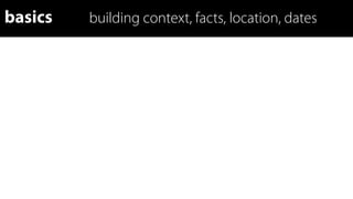 basics   building context, facts, location, dates
 