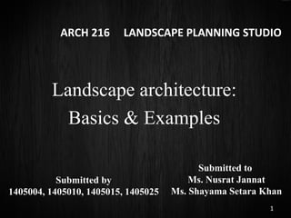ARCH 216 LANDSCAPE PLANNING STUDIO
Landscape architecture:
Basics & Examples
1
Submitted by
1405004, 1405010, 1405015, 1405025
Submitted to
Ms. Nusrat Jannat
Ms. Shayama Setara Khan
 