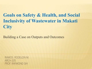 RAMOS, RODELON M.
ARCH 235
PROF. RAYMOND SIH
Goals on Safety & Health, and Social
Inclusivity of Wastewater in Makati
City
Building a Case on Outputs and Outcomes
 