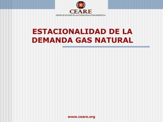 ESTACIONALIDAD DE LA
DEMANDA GAS NATURAL




       www.ceare.org
 