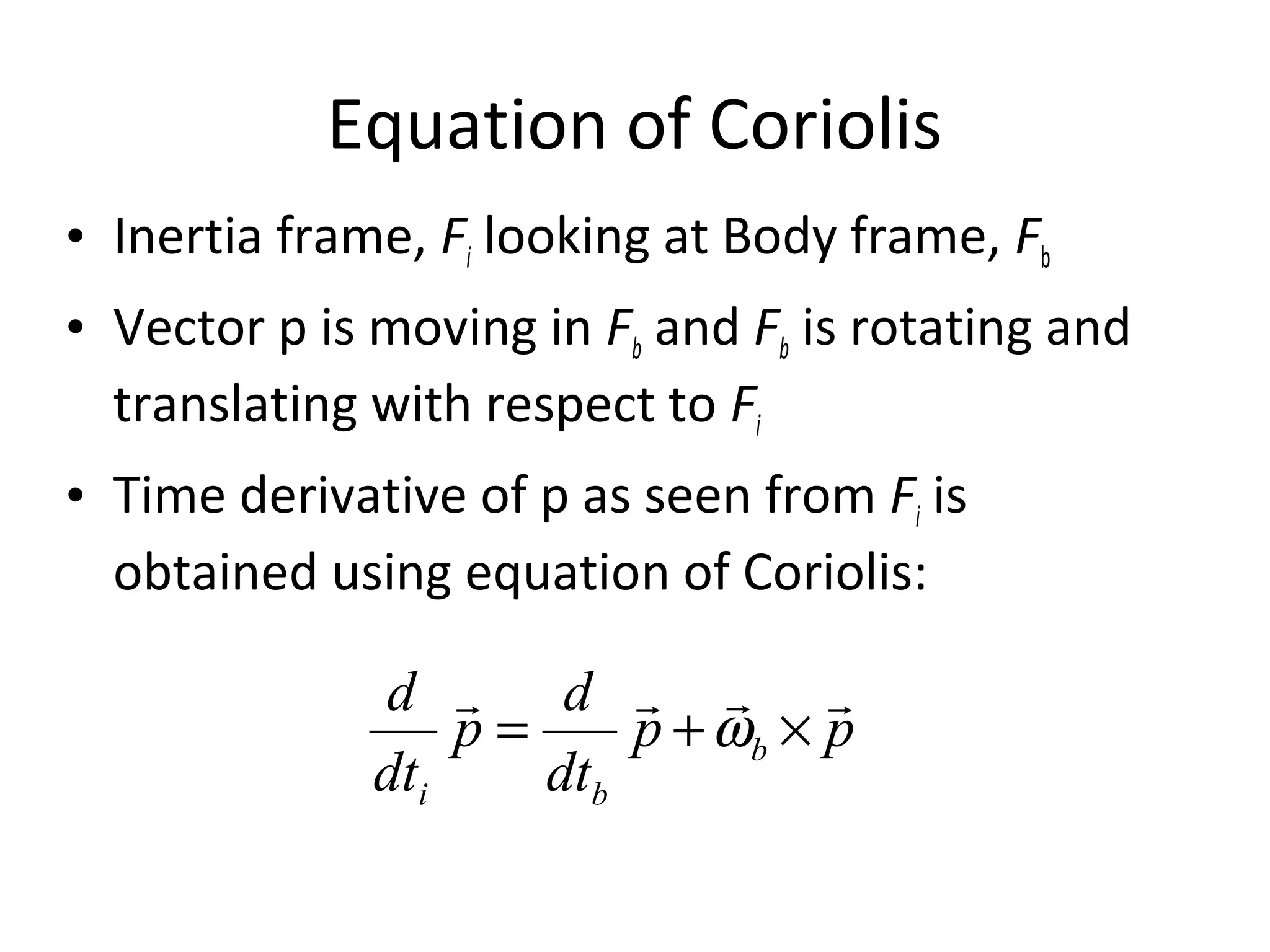 Equation of Coriolis
pp
dt
d
p
dt
d
b
bi

×+= ω
• Inertia frame, Fi looking at Body frame, Fb
• Vector p is moving in Fb and Fb is rotating and
translating with respect to Fi
• Time derivative of p as seen from Fi is
obtained using equation of Coriolis:
 