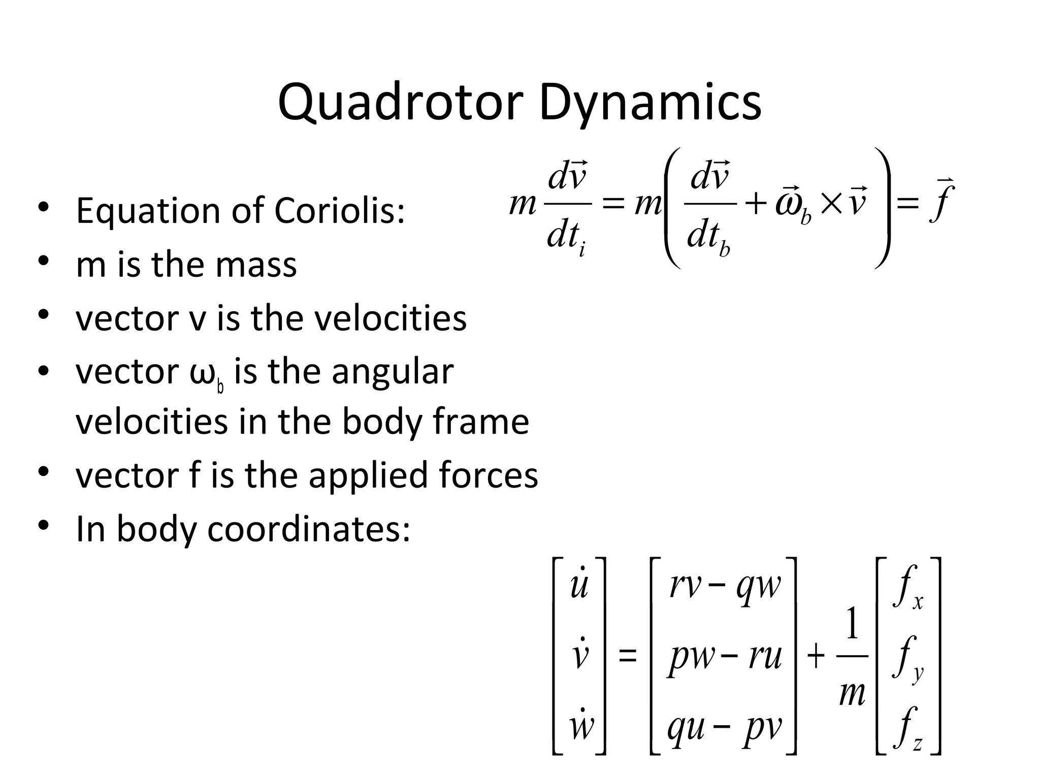 Quadrotor Dynamics
• Equation of Coriolis:
• m is the mass
• vector v is the velocities
• vector ωb is the angular
velocities in the body frame
• vector f is the applied forces
• In body coordinates:










+










−
−
−
=










z
y
x
f
f
f
m
pvqu
rupw
qwrv
w
v
u
1



fv
dt
vd
m
dt
vd
m b
bi


=





×+= ω
 
