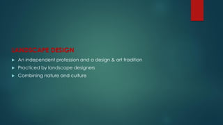 LANDSCAPE DESIGN
 An independent profession and a design & art tradition
 Practiced by landscape designers
 Combining nature and culture
 