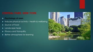 CENTRAL PARK, NEW YORK
 Psychology of users
 Induces physical activity – health & wellbeing
 Source of Food
 Landscape heals
 Privacy and Tranquility
 Better atmosphere for learning
 