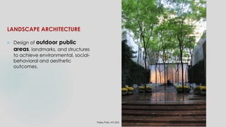 LANDSCAPE ARCHITECTURE
 Design of outdoor public
areas, landmarks, and structures
to achieve environmental, social-
behavioral and aesthetic
outcomes.
Paley Park, NY,USA
 