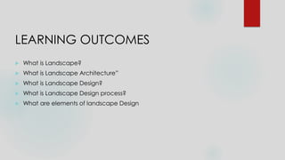 LEARNING OUTCOMES
 What is Landscape?
 What is Landscape Architecture”
 What is Landscape Design?
 What is Landscape Design process?
 What are elements of landscape Design
 