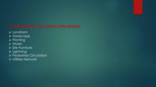 COMPONENTS OF LANDSCAPE DESIGN
 Landform
 Hardscape
 Planting
 Water
 Site Furniture
 Lightning
 Pedestrian Circulation
 Utilities Network
 