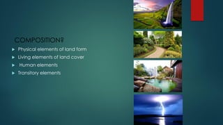 COMPOSITION?
 Physical elements of land form
 Living elements of land cover
 Human elements
 Transitory elements
 