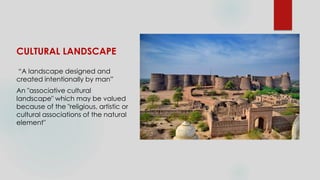 CULTURAL LANDSCAPE
“A landscape designed and
created intentionally by man”
An "associative cultural
landscape" which may be valued
because of the "religious, artistic or
cultural associations of the natural
element"
 
