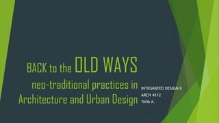 BACK to the OLD WAYS
neo-traditional practices in
Architecture and Urban Design
INTEGRATED DESIGN II
ARCH 4112
Tofik A.
 