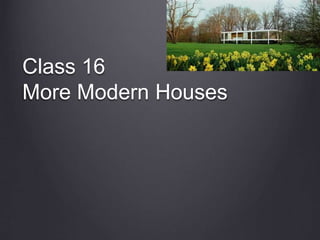 Class 16
More Modern Houses
 