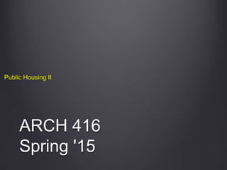 ARCH 416
Spring '15
Public Housing II
 