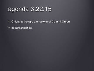 agenda 3.22.15
Chicago: the ups and downs of Cabrini-Green
suburbanization
 