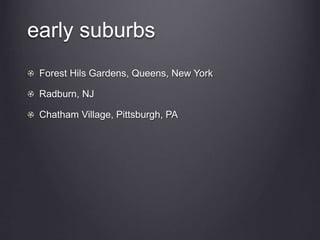 early suburbs
Forest Hils Gardens, Queens, New York
Radburn, NJ
Chatham Village, Pittsburgh, PA
 