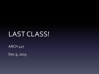 LAST CLASS!
ARCH 417
Dec 9, 2015
 