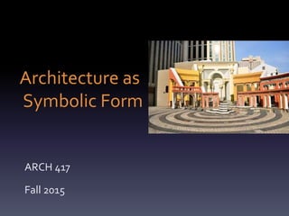 Architecture as
Symbolic Form
ARCH 417
Fall 2015
 