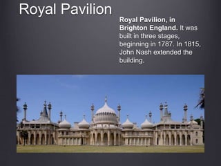 Royal Pavilion
Royal Pavilion, in
Brighton England. It was
built in three stages,
beginning in 1787. In 1815,
John Nash extended the
building.
 