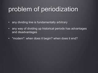 problem of periodization
• any dividing line is fundamentally arbitrary
• any way of dividing up historical periods has advantages
and disadvantages
• "modern": when does it begin? when does it end?
 
