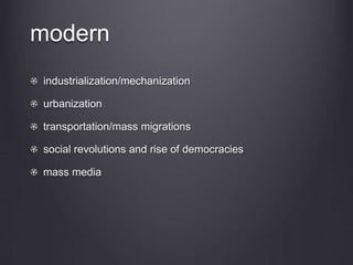 modern
industrialization/mechanization
urbanization
transportation/mass migrations
social revolutions and rise of democracies
mass media
 
