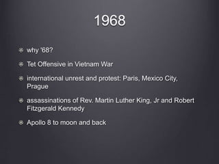 1968
why '68?
Tet Offensive in Vietnam War
international unrest and protest: Paris, Mexico City,
Prague
assassinations of Rev. Martin Luther King, Jr and Robert
Fitzgerald Kennedy
Apollo 8 to moon and back
 