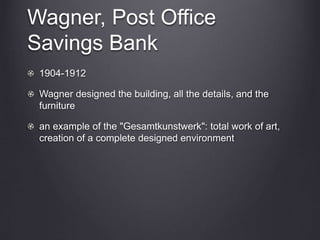 Wagner, Post Office
Savings Bank
1904-1912
Wagner designed the building, all the details, and the
furniture
an example of the "Gesamtkunstwerk": total work of art,
creation of a complete designed environment
 