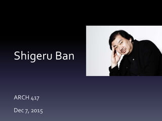 Shigeru Ban
ARCH 417
Dec 7, 2015
 