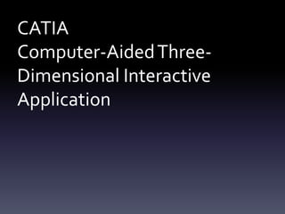 CATIA
Computer-AidedThree-
Dimensional Interactive
Application
 