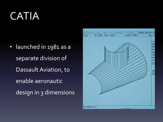 CATIA
• launched in 1981 as a
separate division of
Dassault Aviation, to
enable aeronautic
design in 3 dimensions
 