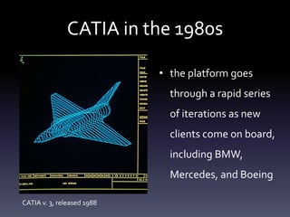 CATIA in the 1980s
• the platform goes
through a rapid series
of iterations as new
clients come on board,
including BMW,
Mercedes, and Boeing
CATIA v. 3, released 1988
 