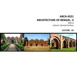 ARCH-4521
ARCHITECTURE OF BENGAL- II
PART-B
Lecturer: Zannatul Ferdous
LCCTURE - 03
 