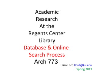 Academic
    Research
      At the
 Regents Center
      Library
Database & Online
  Search Process
    Arch 773 Lissa Lord llord@ku.edu
                           Spring 2013
 