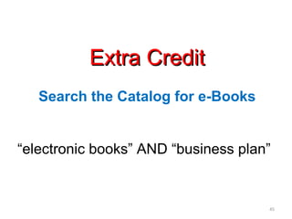 Extra Credit
   Search the Catalog for e-Books


“electronic books” AND “business plan”


                                     45
 