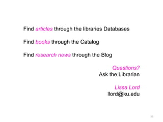 Find articles through the libraries Databases

Find books through the Catalog

Find research news through the Blog

                                     Questions?
                                Ask the Librarian

                                       Lissa Lord
                                   llord@ku.edu


                                                    50
 