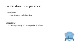 Declarative vs Imperative
Declarative
• I want this server in this state
Imperative
• I want you to apply this sequence of actions
 