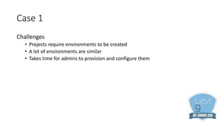 Case 1
Challenges
• Projects require environments to be created
• A lot of environments are similar
• Takes time for admins to provision and configure them
 