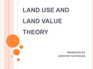 LAND USE AND
LAND VALUE
THEORY
PRESENTED BY
GAYATHRY SATHEESAN
 
