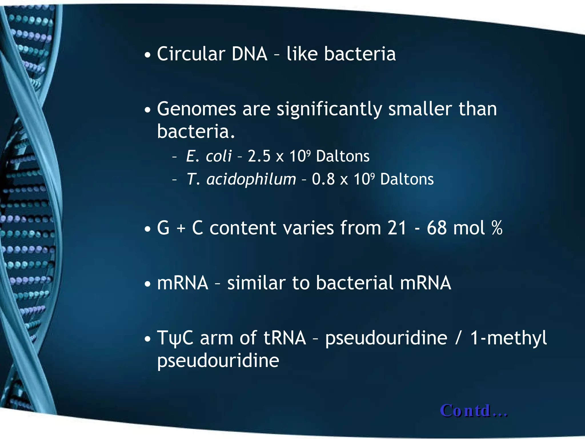 Circular DNA – like bacteria Genomes are significantly smaller than bacteria. E. coli  – 2.5 x 10 9  Daltons T. acidophilum  – 0.8 x 10 9  Daltons G + C content varies from 21 - 68 mol %  mRNA – similar to bacterial mRNA T ψ C arm of tRNA – pseudouridine / 1-methyl pseudouridine Contd… 