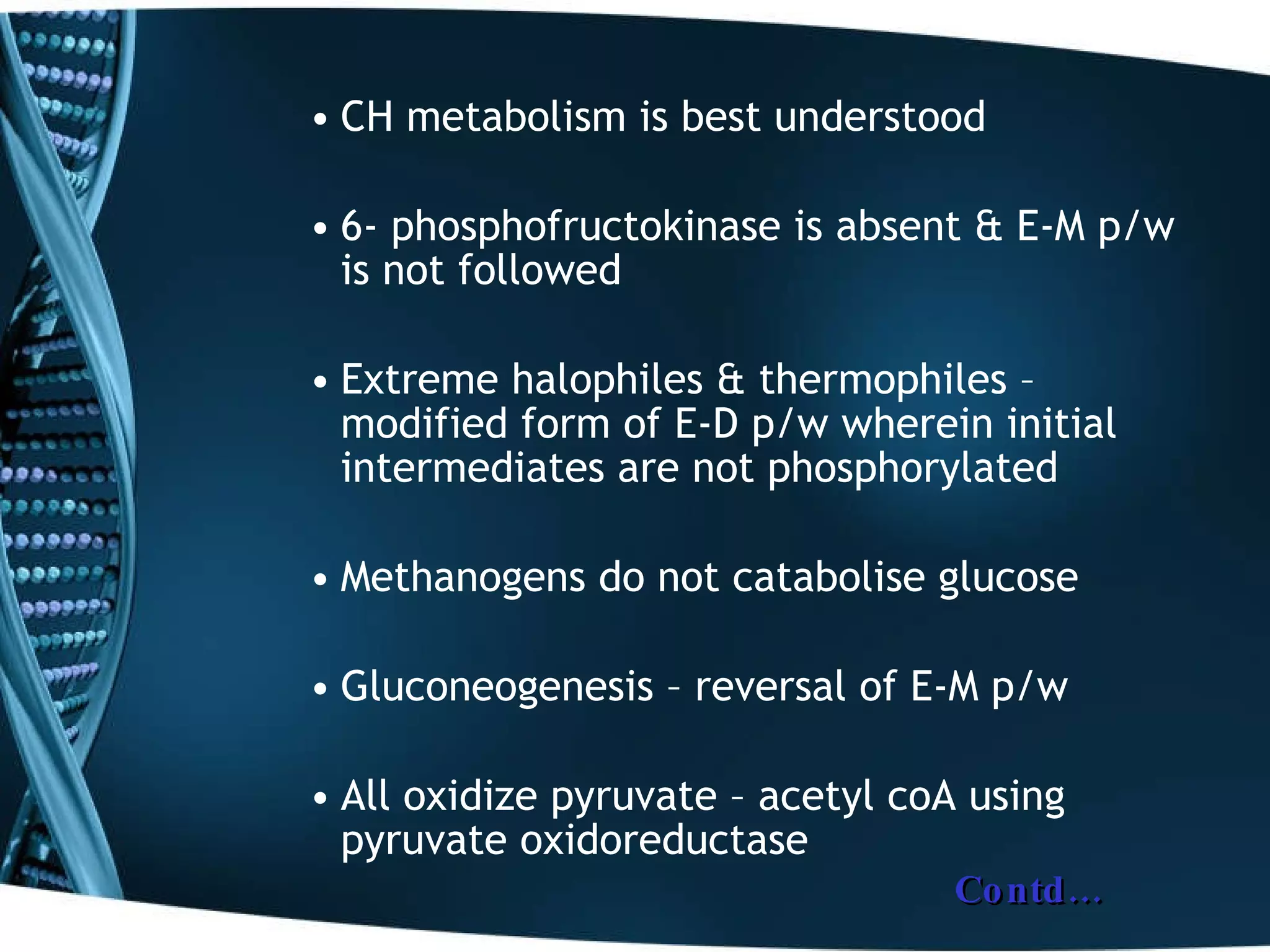 CH metabolism is best understood 6- phosphofructokinase is absent & E-M p/w is not followed  Extreme halophiles & thermophiles – modified form of E-D p/w wherein initial intermediates are not phosphorylated  Methanogens do not catabolise glucose  Gluconeogenesis – reversal of E-M p/w All oxidize pyruvate – acetyl coA using pyruvate oxidoreductase Contd… 