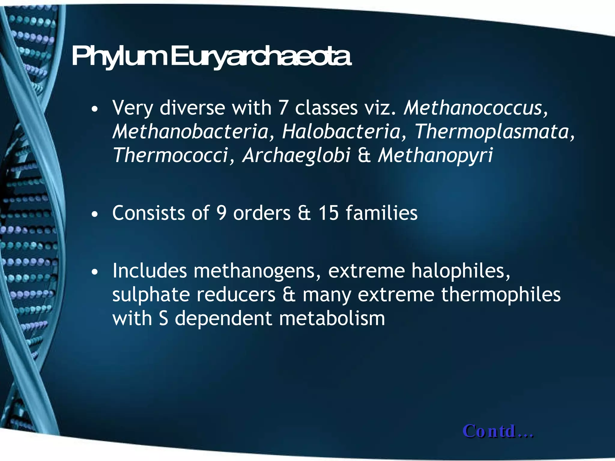 Phylum Euryarchaeota Very diverse with 7 classes viz.  Methanococcus, Methanobacteria, Halobacteria, Thermoplasmata, Thermococci, Archaeglobi  &  Methanopyri Consists of 9 orders & 15 families Includes methanogens, extreme halophiles, sulphate reducers & many extreme thermophiles with S dependent metabolism  Contd… 