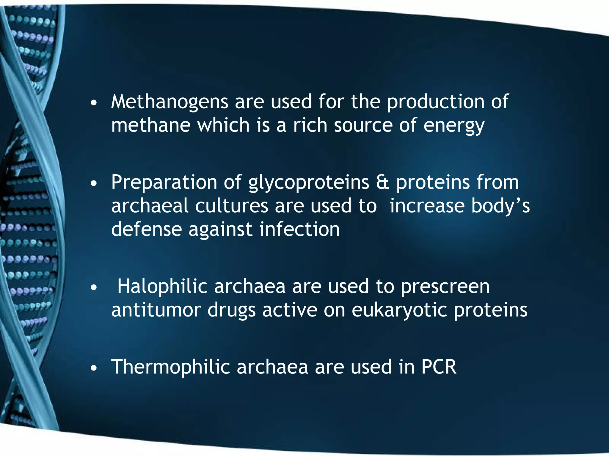 Methanogens are used for the production of methane which is a rich source of energy Preparation of glycoproteins & proteins from archaeal cultures are used to  increase body’s defense against infection Halophilic archaea are used to prescreen antitumor drugs active on eukaryotic proteins Thermophilic archaea are used in PCR  