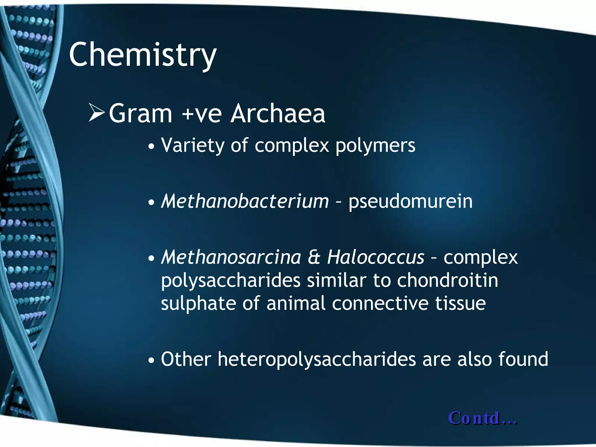 Chemistry Gram +ve Archaea Variety of complex polymers Methanobacterium –  pseudomurein Methanosarcina & Halococcus –  complex polysaccharides similar to chondroitin sulphate of animal connective tissue Other heteropolysaccharides are also found Contd… 