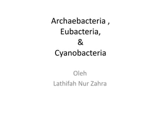 Archaebacteria ,
Eubacteria,
&
Cyanobacteria
Oleh
Lathifah Nur Zahra
 