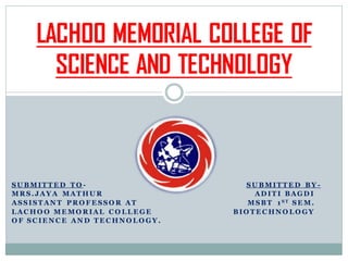 SU BMIT T E D T O - SU BMIT T E D BY -
MRS.JAY A MAT HU R AD IT I BAGD I
ASSIST AN T PRO F E SSO R AT MSBT 1S T SE M.
L AC HO O ME MO RIAL C O L L E GE BIO T E C HN O L O GY
O F SC IE N C E AN D T E C HN O L O GY .
LACHOO MEMORIAL COLLEGE OF
SCIENCE AND TECHNOLOGY
 