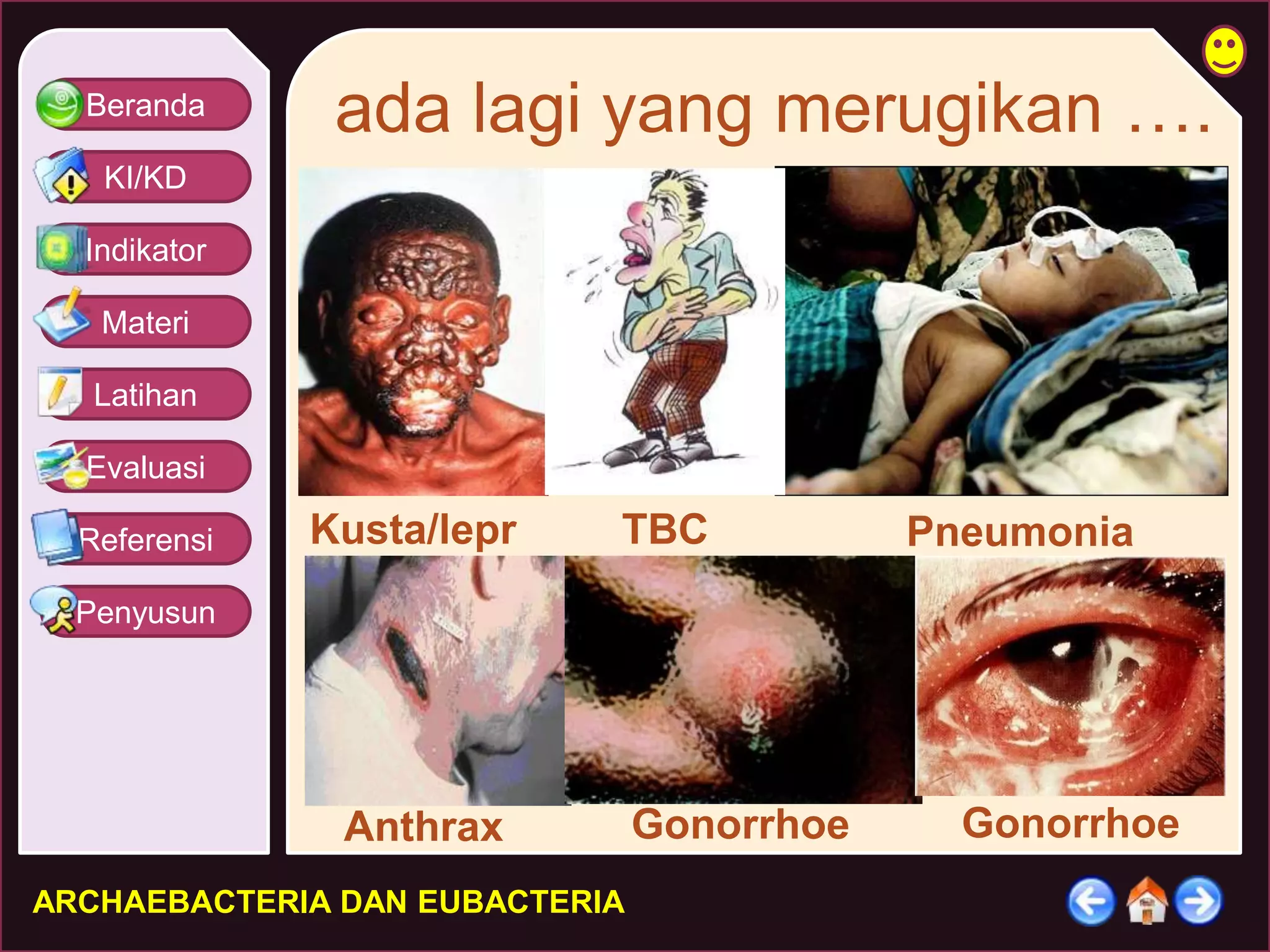 Beranda 
KI/KD 
Indikator 
Materi 
Latihan 
Evaluasi 
Referensi 
Penyusun 
ada lagi yang merugikan …. 
Kusta/lepr 
a 
Anthrax Gonorrhoe 
ARCHAEBACTERIA DAN EUBACTERIA 
Pneumonia 
Gonorrhoe 
TBC 
 