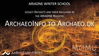 ARIADNE	
  WINTER	
  SCHOOL	
  
	
  
LEGACY	
  DATASETS	
  AND	
  THEIR	
  INCLUSION	
  IN	
  	
  
THE	
  ARIADNE	
  REGISTRY	
  
ARCHAEOINFO	
  TO	
  ARCHAEO.DK	
  
	
  
	
  
1	
  
 